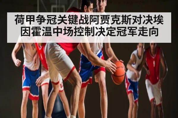 荷甲争冠关键战阿贾克斯对决埃因霍温中场控制决定冠军走向