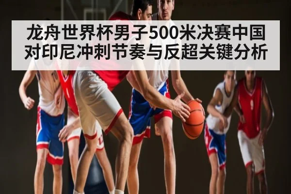 龙舟世界杯男子500米决赛中国对印尼冲刺节奏与反超关键分析 - ng28.com